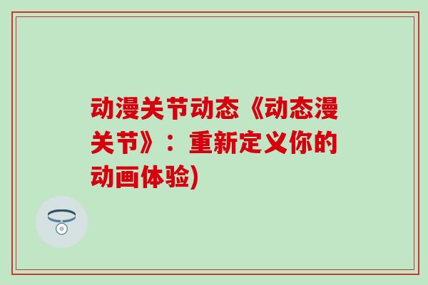 动漫关节动态《动态漫关节》:重新定义你的动画体验)-第1张图片-氨糖科普网 动漫关节动态《动态漫关节》:重新定义你的动画体验)-第1张图片-氨糖科普网