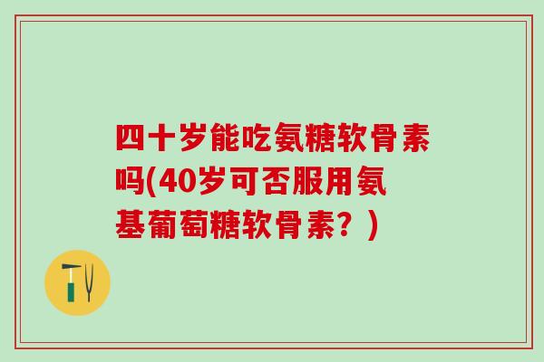 四十岁能吃氨糖软骨素吗(40岁可否服用氨基葡萄糖软骨素?)-第1张图片-氨糖科普网 四十岁能吃氨糖软骨素吗(40岁可否服用氨基葡萄糖软骨素?)-第1张图片-氨糖科普网