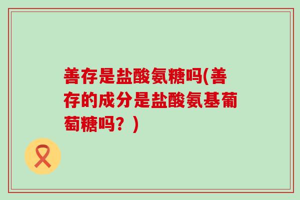 善存是盐酸氨糖吗(善存的成分是盐酸氨基葡萄糖吗？)-第1张图片-氨糖科普网