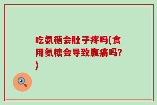 吃氨糖会肚子疼吗(食用氨糖会导致腹痛吗?)-第1张图片-氨糖科普网 吃氨糖会肚子疼吗(食用氨糖会导致腹痛吗?)-第1张图片-氨糖科普网
