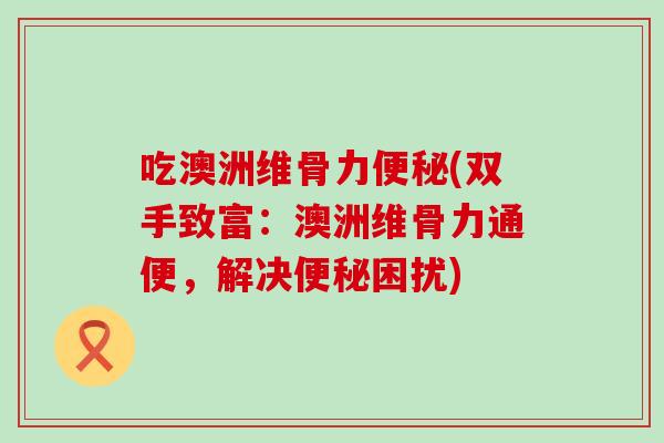 吃澳洲维骨力便秘(双手致富:澳洲维骨力通便,解决便秘困扰)-第1张图片-氨糖科普网 吃澳洲维骨力便秘(双手致富:澳洲维骨力通便,解决便秘困扰)-第1张图片-氨糖科普网