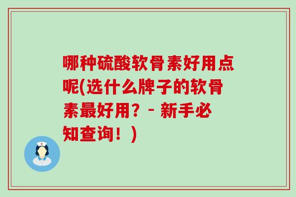 哪种硫酸软骨素好用点呢(选什么牌子的软骨素最好用？- 新手必知查询！)-第1张图片-氨糖科普网