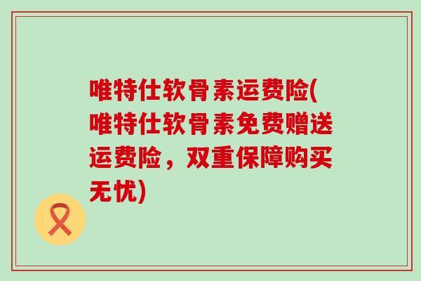 唯特仕软骨素运费险(唯特仕软骨素免费赠送运费险,双重保障购买无忧)-第1张图片-氨糖科普网 唯特仕软骨素运费险(唯特仕软骨素免费赠送运费险,双重保障购买无忧)-第1张图片-氨糖科普网