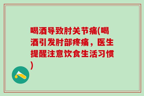 喝酒导致肘关节痛(喝酒引发肘部疼痛,医生提醒注意饮食生活习惯)-第1张图片-氨糖科普网 喝酒导致肘关节痛(喝酒引发肘部疼痛,医生提醒注意饮食生活习惯)-第1张图片-氨糖科普网