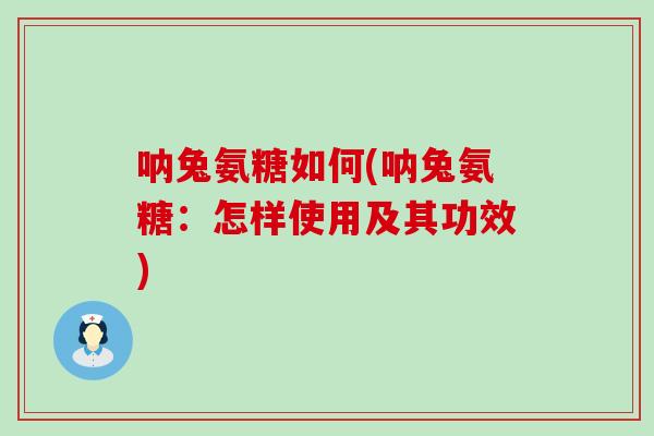 呐兔氨糖如何(呐兔氨糖：怎样使用及其功效)-第1张图片-氨糖科普网