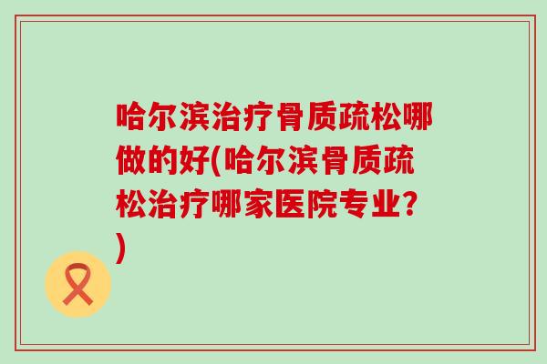 哈尔滨治疗骨质疏松哪做的好(哈尔滨骨质疏松治疗哪家医院专业?)-第1张图片-氨糖科普网 哈尔滨治疗骨质疏松哪做的好(哈尔滨骨质疏松治疗哪家医院专业?)-第1张图片-氨糖科普网