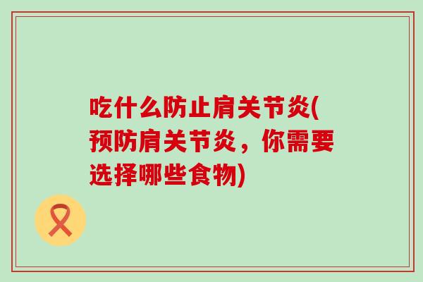 吃什么防止肩关节炎(预防肩关节炎,你需要选择哪些食物)-第1张图片-氨糖科普网 吃什么防止肩关节炎(预防肩关节炎,你需要选择哪些食物)-第1张图片-氨糖科普网