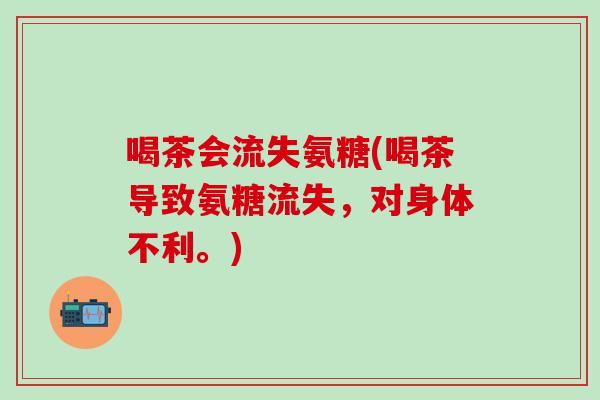 喝茶会流失氨糖(喝茶导致氨糖流失，对身体不利。)-第1张图片-氨糖科普网