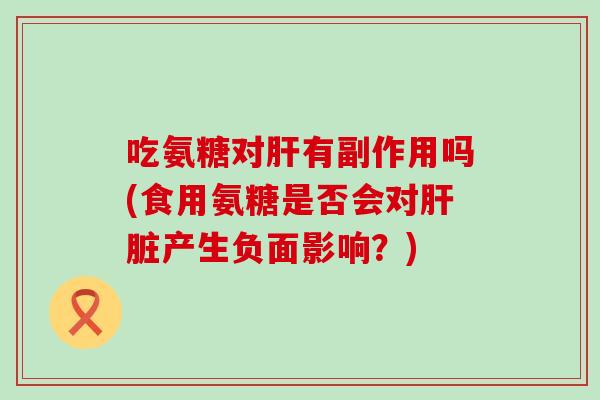 吃氨糖对肝有副作用吗(食用氨糖是否会对肝脏产生负面影响?)-第1张图片-氨糖科普网 吃氨糖对肝有副作用吗(食用氨糖是否会对肝脏产生负面影响?)-第1张图片-氨糖科普网