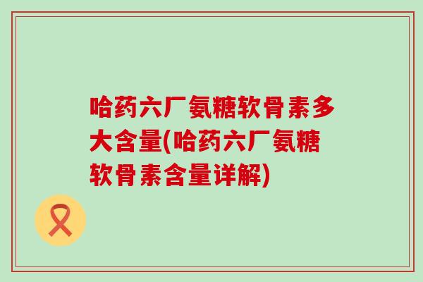 哈药六厂氨糖软骨素多大含量(哈药六厂氨糖软骨素含量详解)-第1张图片-氨糖科普网 哈药六厂氨糖软骨素多大含量(哈药六厂氨糖软骨素含量详解)-第1张图片-氨糖科普网