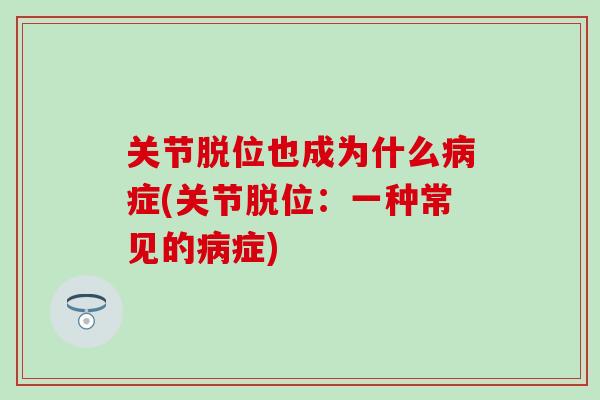 关节脱位也成为什么病症(关节脱位:一种常见的病症)-第1张图片-氨糖科普网 关节脱位也成为什么病症(关节脱位:一种常见的病症)-第1张图片-氨糖科普网