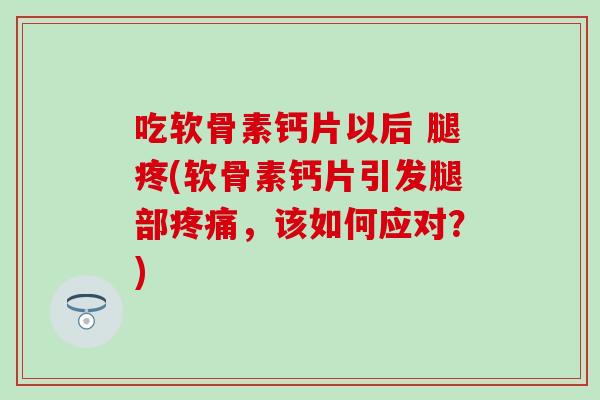 吃软骨素钙片以后 腿疼(软骨素钙片引发腿部疼痛,该如何应对?)-第1张图片-氨糖科普网 吃软骨素钙片以后 腿疼(软骨素钙片引发腿部疼痛,该如何应对?)-第1张图片-氨糖科普网
