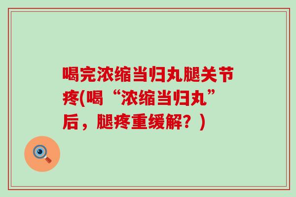 喝完浓缩当归丸腿关节疼(喝“浓缩当归丸”后,腿疼重缓解?)-第1张图片-氨糖科普网 喝完浓缩当归丸腿关节疼(喝“浓缩当归丸”后,腿疼重缓解?)-第1张图片-氨糖科普网
