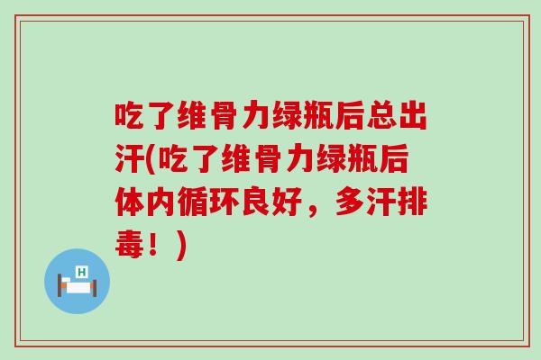 吃了维骨力绿瓶后总出汗(吃了维骨力绿瓶后体内循环良好,多汗排毒!)-第1张图片-氨糖科普网 吃了维骨力绿瓶后总出汗(吃了维骨力绿瓶后体内循环良好,多汗排毒!)-第1张图片-氨糖科普网
