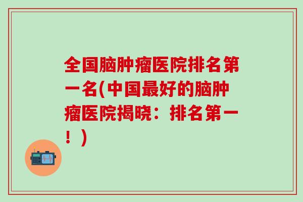 全国脑肿瘤医院排名第一名(中国最好的脑肿瘤医院揭晓:排名第一!)-第1张图片-氨糖科普网 全国脑肿瘤医院排名第一名(中国最好的脑肿瘤医院揭晓:排名第一!)-第1张图片-氨糖科普网