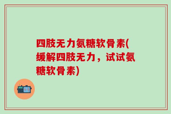 四肢无力氨糖软骨素(缓解四肢无力,试试氨糖软骨素)-第1张图片-氨糖科普网 四肢无力氨糖软骨素(缓解四肢无力,试试氨糖软骨素)-第1张图片-氨糖科普网