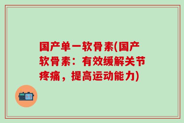 国产单一软骨素(国产软骨素：有效缓解关节疼痛，提高运动能力)-第1张图片-氨糖科普网