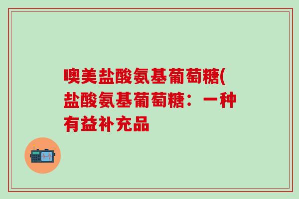 噢美盐酸氨基葡萄糖(盐酸氨基葡萄糖：一种有益补充品-第1张图片-氨糖科普网