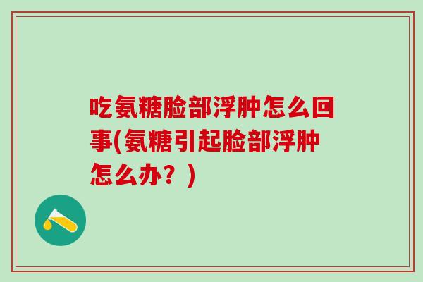 吃氨糖脸部浮肿怎么回事(氨糖引起脸部浮肿怎么办？)-第1张图片-氨糖科普网