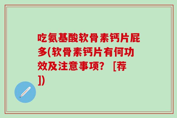 吃氨基酸软骨素钙片屁多(软骨素钙片有何功效及注意事项？ [荐])-第1张图片-氨糖科普网