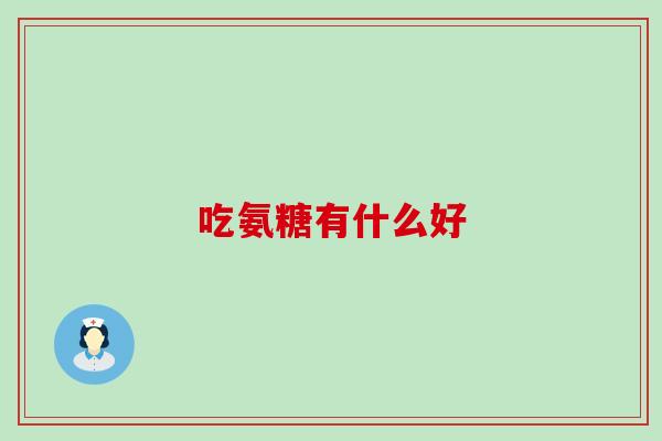 吃氨糖有什么好-第1张图片-氨糖科普网 吃氨糖有什么好-第1张图片-氨糖科普网