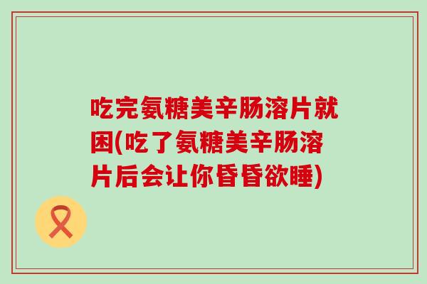 吃完氨糖美辛肠溶片就困(吃了氨糖美辛肠溶片后会让你昏昏欲睡)-第1张图片-氨糖科普网 吃完氨糖美辛肠溶片就困(吃了氨糖美辛肠溶片后会让你昏昏欲睡)-第1张图片-氨糖科普网