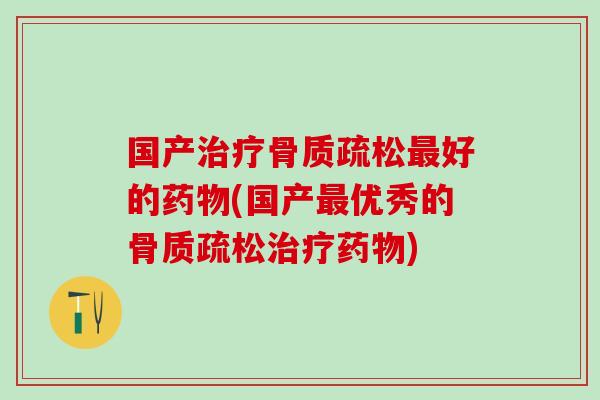 国产治疗骨质疏松最好的药物(国产最优秀的骨质疏松治疗药物)-第1张图片-氨糖科普网 国产治疗骨质疏松最好的药物(国产最优秀的骨质疏松治疗药物)-第1张图片-氨糖科普网
