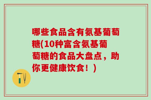 哪些食品含有氨基葡萄糖(10种富含氨基葡萄糖的食品大盘点,助你更健康饮食!)-第1张图片-氨糖科普网 哪些食品含有氨基葡萄糖(10种富含氨基葡萄糖的食品大盘点,助你更健康饮食!)-第1张图片-氨糖科普网