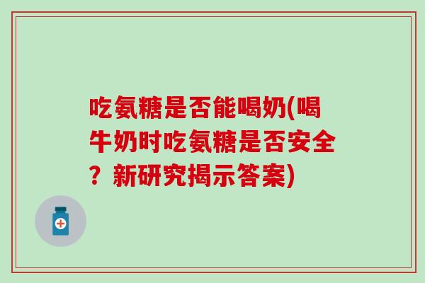 吃氨糖是否能喝奶(喝牛奶时吃氨糖是否安全？新研究揭示答案)-第1张图片-氨糖科普网