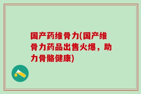 国产药维骨力(国产维骨力药品出售火爆,助力骨骼健康)-第1张图片-氨糖科普网 国产药维骨力(国产维骨力药品出售火爆,助力骨骼健康)-第1张图片-氨糖科普网