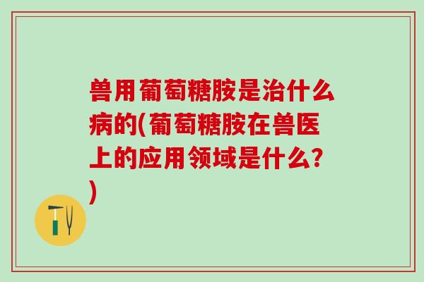 兽用葡萄糖胺是治什么病的(葡萄糖胺在兽医上的应用领域是什么?)-第1张图片-氨糖科普网 兽用葡萄糖胺是治什么病的(葡萄糖胺在兽医上的应用领域是什么?)-第1张图片-氨糖科普网