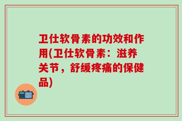 卫仕软骨素的功效和作用(卫仕软骨素:滋养关节,舒缓疼痛的保健品)-第1张图片-氨糖科普网 卫仕软骨素的功效和作用(卫仕软骨素:滋养关节,舒缓疼痛的保健品)-第1张图片-氨糖科普网
