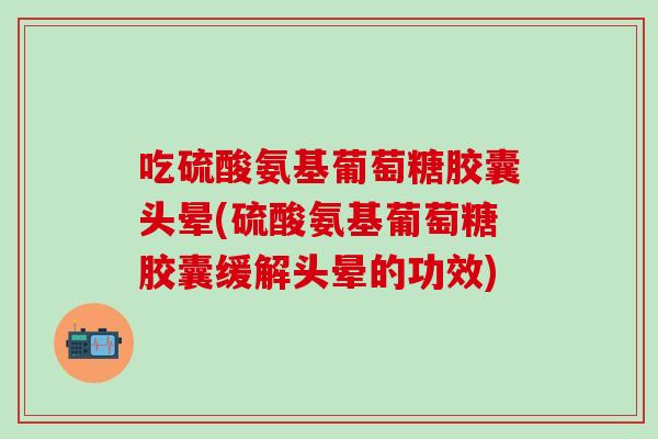 吃硫酸氨基葡萄糖胶囊头晕(硫酸氨基葡萄糖胶囊缓解头晕的功效)-第1张图片-氨糖科普网 吃硫酸氨基葡萄糖胶囊头晕(硫酸氨基葡萄糖胶囊缓解头晕的功效)-第1张图片-氨糖科普网