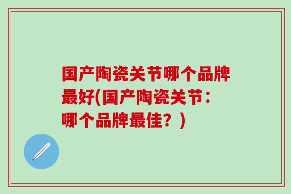 国产陶瓷关节哪个品牌最好(国产陶瓷关节:哪个品牌最佳?)-第1张图片-氨糖科普网 国产陶瓷关节哪个品牌最好(国产陶瓷关节:哪个品牌最佳?)-第1张图片-氨糖科普网
