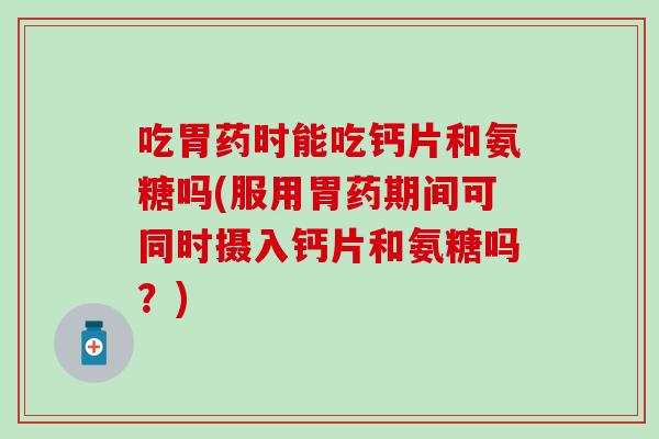吃胃药时能吃钙片和氨糖吗(服用胃药期间可同时摄入钙片和氨糖吗?)-第1张图片-氨糖科普网 吃胃药时能吃钙片和氨糖吗(服用胃药期间可同时摄入钙片和氨糖吗?)-第1张图片-氨糖科普网