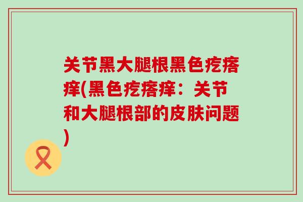 关节黑大腿根黑色疙瘩痒(黑色疙瘩痒:关节和大腿根部的皮肤问题)-第1张图片-氨糖科普网 关节黑大腿根黑色疙瘩痒(黑色疙瘩痒:关节和大腿根部的皮肤问题)-第1张图片-氨糖科普网
