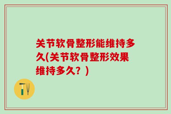 关节软骨整形能维持多久(关节软骨整形效果维持多久？)-第1张图片-氨糖科普网