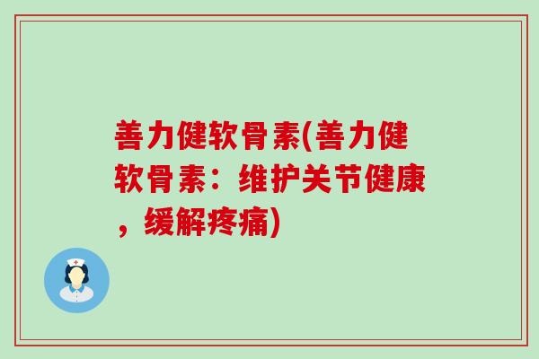 善力健软骨素(善力健软骨素:维护关节健康,缓解疼痛)-第1张图片-氨糖科普网 善力健软骨素(善力健软骨素:维护关节健康,缓解疼痛)-第1张图片-氨糖科普网