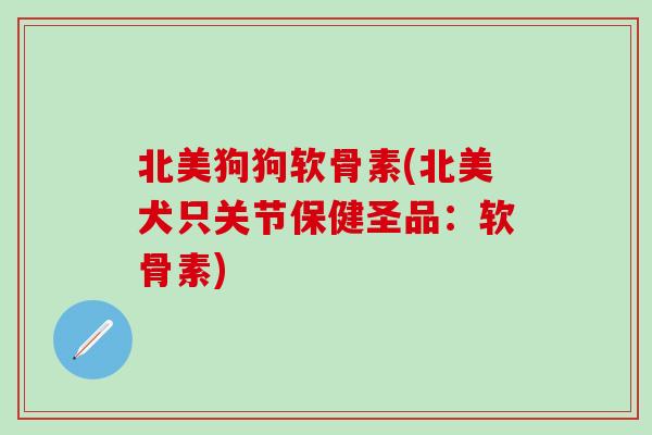 北美狗狗软骨素(北美犬只关节保健圣品：软骨素)-第1张图片-氨糖科普网