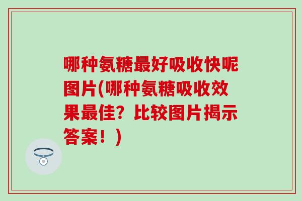 哪种氨糖最好吸收快呢图片(哪种氨糖吸收效果最佳?比较图片揭示答案!)-第1张图片-氨糖科普网 哪种氨糖最好吸收快呢图片(哪种氨糖吸收效果最佳?比较图片揭示答案!)-第1张图片-氨糖科普网