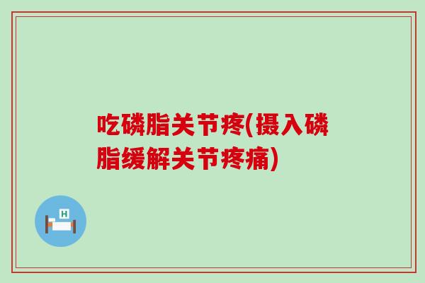 吃磷脂关节疼(摄入磷脂缓解关节疼痛)-第1张图片-氨糖科普网 吃磷脂关节疼(摄入磷脂缓解关节疼痛)-第1张图片-氨糖科普网