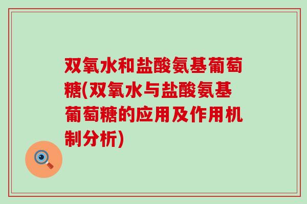 双氧水和盐酸氨基葡萄糖(双氧水与盐酸氨基葡萄糖的应用及作用机制分析)-第1张图片-氨糖科普网 双氧水和盐酸氨基葡萄糖(双氧水与盐酸氨基葡萄糖的应用及作用机制分析)-第1张图片-氨糖科普网