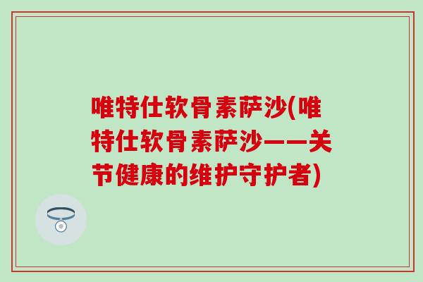 唯特仕软骨素萨沙(唯特仕软骨素萨沙——关节健康的维护守护者)-第1张图片-氨糖科普网 唯特仕软骨素萨沙(唯特仕软骨素萨沙——关节健康的维护守护者)-第1张图片-氨糖科普网