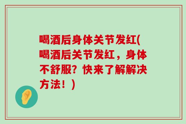 喝酒后身体关节发红(喝酒后关节发红,身体不舒服?快来了解解决方法!)-第1张图片-氨糖科普网 喝酒后身体关节发红(喝酒后关节发红,身体不舒服?快来了解解决方法!)-第1张图片-氨糖科普网