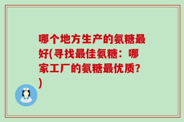 哪个地方生产的氨糖最好(寻找最佳氨糖:哪家工厂的氨糖最优质?)-第1张图片-氨糖科普网 哪个地方生产的氨糖最好(寻找最佳氨糖:哪家工厂的氨糖最优质?)-第1张图片-氨糖科普网