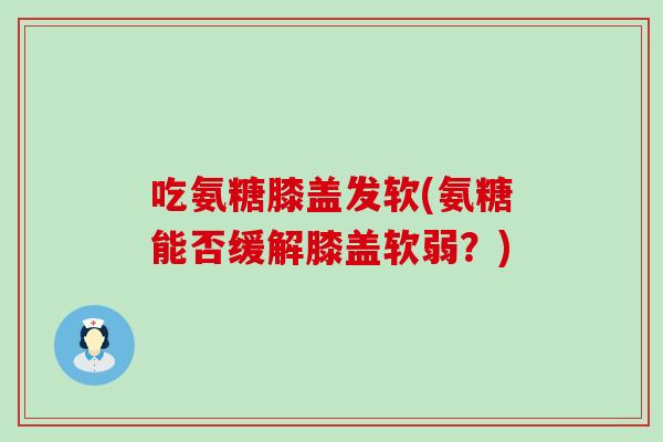吃氨糖膝盖发软(氨糖能否缓解膝盖软弱?)-第1张图片-氨糖科普网 吃氨糖膝盖发软(氨糖能否缓解膝盖软弱?)-第1张图片-氨糖科普网