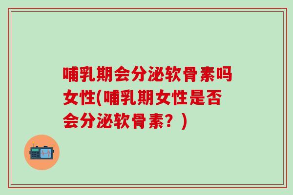 哺乳期会分泌软骨素吗女性(哺乳期女性是否会分泌软骨素?)-第1张图片-氨糖科普网 哺乳期会分泌软骨素吗女性(哺乳期女性是否会分泌软骨素?)-第1张图片-氨糖科普网