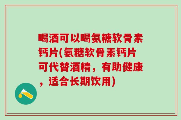 喝酒可以喝氨糖软骨素钙片(氨糖软骨素钙片可代替酒精,有助健康,适合长期饮用)-第1张图片-氨糖科普网 喝酒可以喝氨糖软骨素钙片(氨糖软骨素钙片可代替酒精,有助健康,适合长期饮用)-第1张图片-氨糖科普网