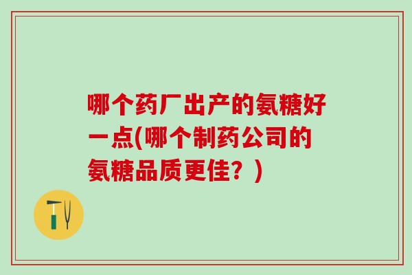 哪个药厂出产的氨糖好一点(哪个制药公司的氨糖品质更佳?)-第1张图片-氨糖科普网 哪个药厂出产的氨糖好一点(哪个制药公司的氨糖品质更佳?)-第1张图片-氨糖科普网