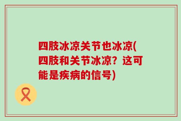 四肢冰凉关节也冰凉(四肢和关节冰凉?这可能是疾病的信号)-第1张图片-氨糖科普网 四肢冰凉关节也冰凉(四肢和关节冰凉?这可能是疾病的信号)-第1张图片-氨糖科普网